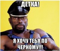 ДЕТКА! Я ХОЧУ ТЕБЯ ПО ЧЕРНОМУ!!!