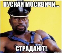 Пускай Москвичи... Страдают!