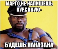 Марго,не напишешь курсовую- Будешь наказана