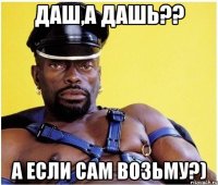 Даш,а Дашь?? А если сам возьму?)