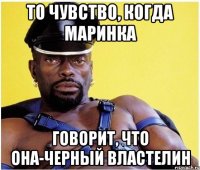 то чувство, когда маринка говорит, что она-черный властелин