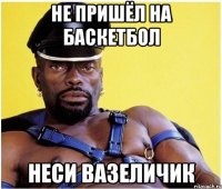 Не пришёл на баскетбол Неси вазеличик