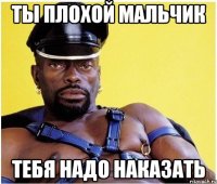 Ты плохой мальчик Тебя надо наказать