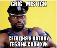 Grig_MisTICK Сегодня я натяну тебя на свой хуй