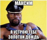 Максим Я устрою тебе золотой дождь