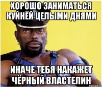 Хорошо заниматься куйнёй целыми днями Иначе тебя накажет чёрный властелин