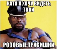 Катя я хочу видеть твои Розовые трусишки