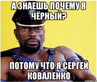 А ЗНАЕШЬ ПОЧЕМУ Я ЧЁРНЫЙ? ПОТОМУ ЧТО Я СЕРГЕЙ КОВАЛЕНКО