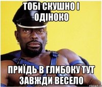 ТобІ скушно і одіноко Приїдь в глибоку тут завжди весело