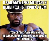 Я выебать тебя мечтаю и целый день прошу о том Чтоб силы зла мочу мне продавали, ту самую с знакомым мне смаком