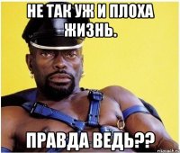 Не так уж и плоха жизнь. Правда ведь??
