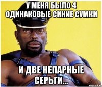 У меня было 4 одинаковые синие сумки и две непарные серьги...
