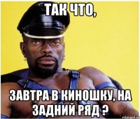ТАК ЧТО, ЗАВТРА В КИНОШКУ, НА ЗАДНИЙ РЯД ?