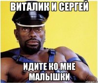 Виталик и Сергей идите ко мне малышки