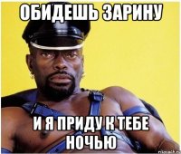 ОБИДЕШЬ ЗАРИНУ И Я ПРИДУ К ТЕБЕ НОЧЬЮ