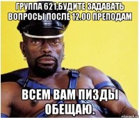 группа 621,будите задавать вопросы после 12.00 преподам всем вам пизды обещаю.