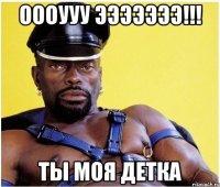 Оооууу эээээээ!!! Ты моя детка