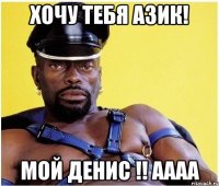 Хочу тебя азик! Мой Денис !! Аааа