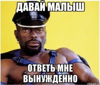 Давай малыш Ответь мне вынужденно