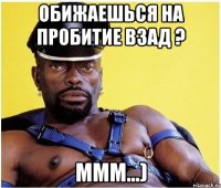 Обижаешься на пробитие взад ? ммм...)