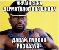 Українська дерматологічна школа давай, пупсик, розказуй...