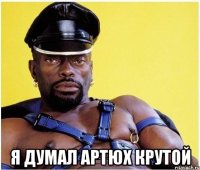  я думал Артюх крутой