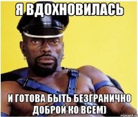 я вдохновилась и готова быть безгранично доброй ко всем)