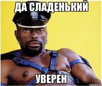 ДА СЛАДЕНЬКИЙ УВЕРЕН