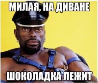 МИЛАЯ, НА ДИВАНЕ шоколадка лежит