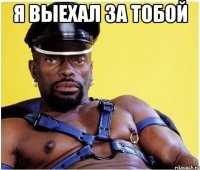 я выехал за тобой 