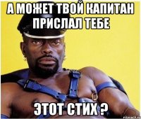 А МОЖЕТ ТВОЙ КАПИТАН ПРИСЛАЛ ТЕБЕ ЭТОТ СТИХ ?