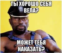 Ты хорошо себя вела? Может тебя наказать?