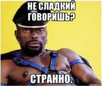 Не сладкий говоришь? Странно.