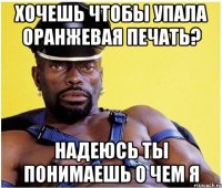 хочешь чтобы упала оранжевая печать? надеюсь ты понимаешь о чем я