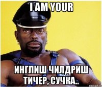 I am your инглиш чилдриш тичер, сучка..
