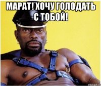 Марат! Хочу голодать с тобой! 