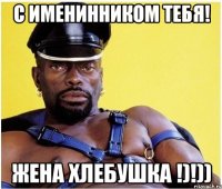 С именинником тебя! жена хлебушка !)!))