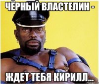 чёрный властелин - ждет тебя Кирилл...