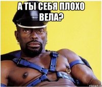 А ты себя плохо вела? 
