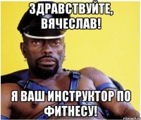 ЗДРАВСТВУЙТЕ, ВЯЧЕСЛАВ! Я ВАШ ИНСТРУКТОР ПО ФИТНЕСУ!