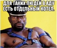 Для таких людей в аду есть отдельный котел. 