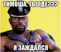 Тимоша, ты где??? я заждался