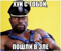 хуй с тобой, пошли в Эле