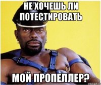 не хочешь ли потестировать МОЙ ПРОПЕЛЛЕР?