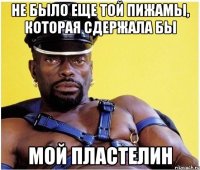 Не было еще той пижамы, которая сдержала бы мой пластелин