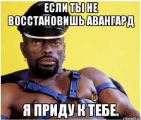 Если ты не восстановишь Авангард я приду к тебе.