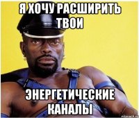 Я ХОЧУ РАСШИРИТЬ ТВОИ ЭНЕРГЕТИЧЕСКИЕ КАНАЛЫ