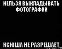 Нельзя выкладывать фотографии Ксюша не разрешает