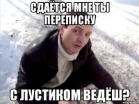 Сдаётся мне ты переписку С лустиком ведёш?