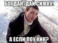 Богдан: ДАЙ СИЖКУ! А ЕСЛИ ЛОУ КИК?